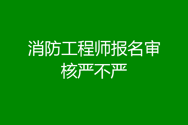 消防工程师报名审核严不严