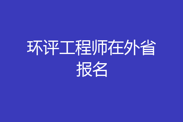 环评工程师在外省报名