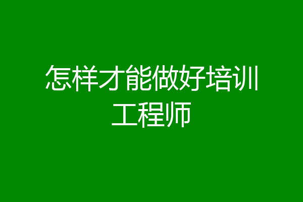 怎样才能做好培训工程师