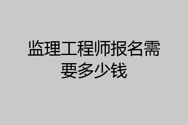 监理工程师报名需要多少钱