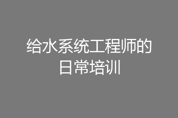 给水系统工程师的日常培训