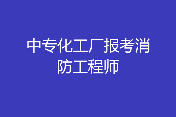 中专化工厂报考消防工程师