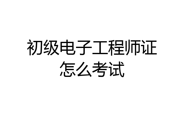初级电子工程师证怎么考试
