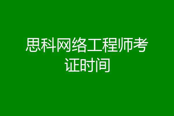 思科网络工程师考证时间