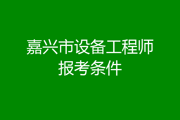 嘉兴市设备工程师报考条件