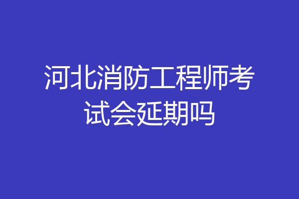 河北消防工程师考试会延期吗