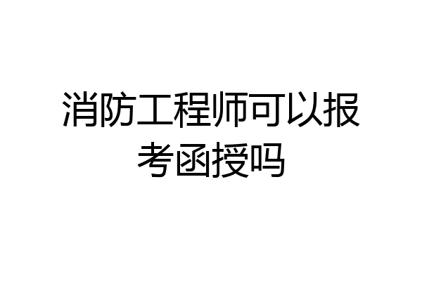 消防工程师可以报考函授吗