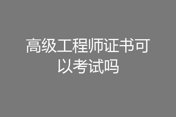 高级工程师证书可以考试吗