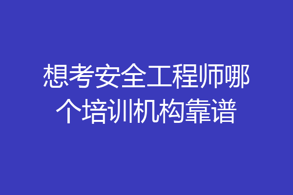 想考安全工程师哪个培训机构靠谱