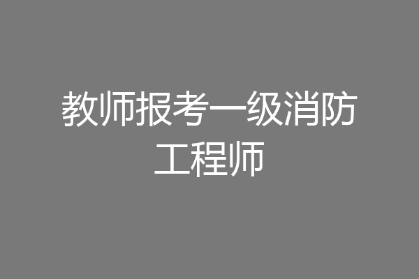 教师报考一级消防工程师
