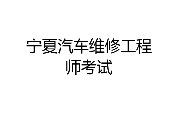 宁夏汽车维修工程师考试