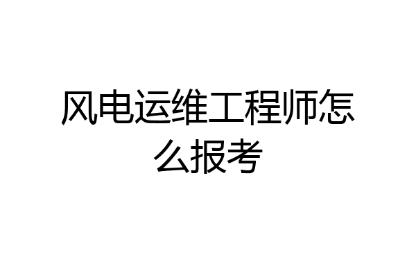 风电运维工程师怎么报考