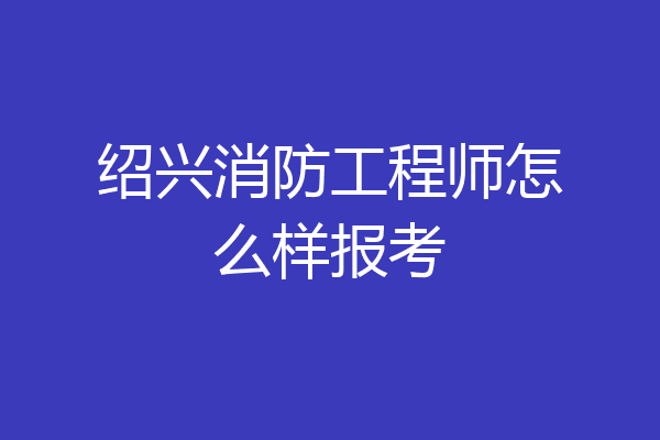 绍兴消防工程师怎么样报考