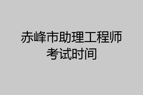 赤峰市助理工程师考试时间