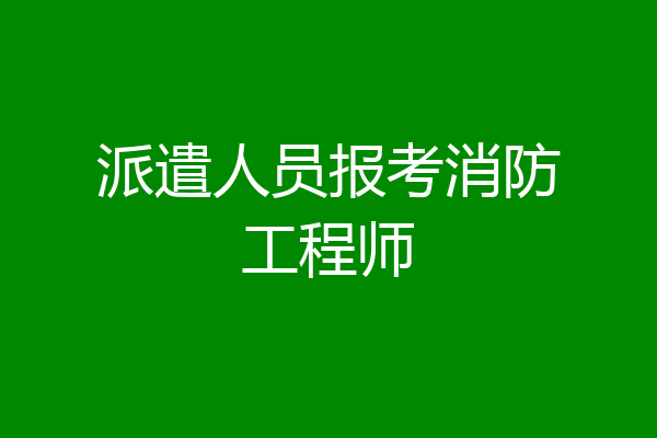 派遣人员报考消防工程师