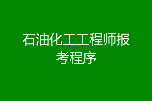 石油化工工程师报考程序