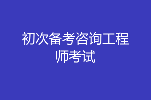 初次备考咨询工程师考试