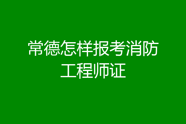 常德怎样报考消防工程师证