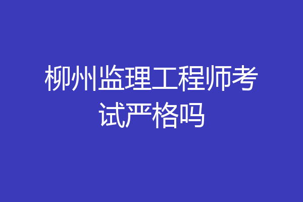 柳州监理工程师考试严格吗