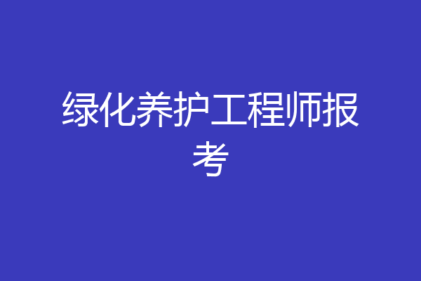 绿化养护工程师报考