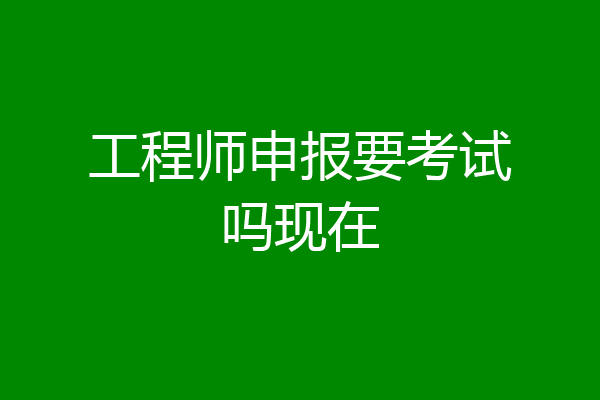 工程师申报要考试吗现在
