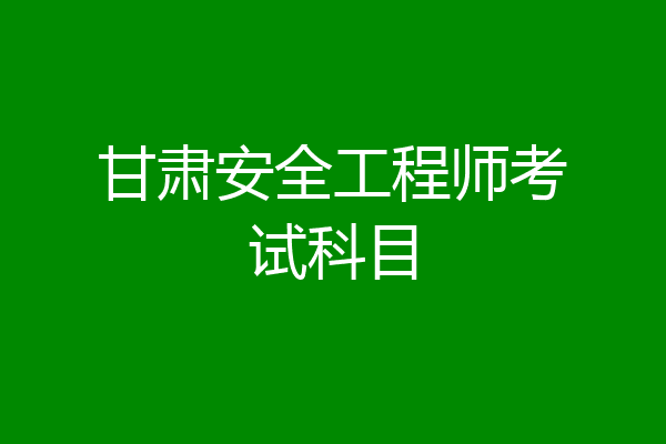 甘肃安全工程师考试科目