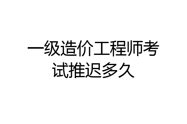一级造价工程师考试推迟多久