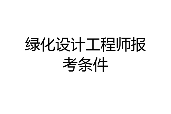绿化设计工程师报考条件