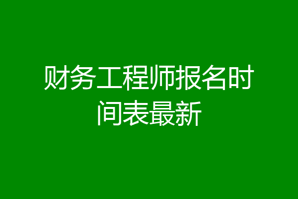 财务工程师报名时间表最新