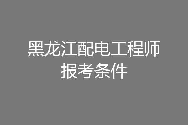 黑龙江配电工程师报考条件