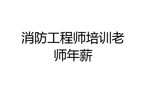 消防工程师培训老师年薪