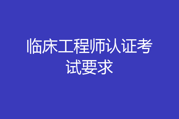 临床工程师认证考试要求
