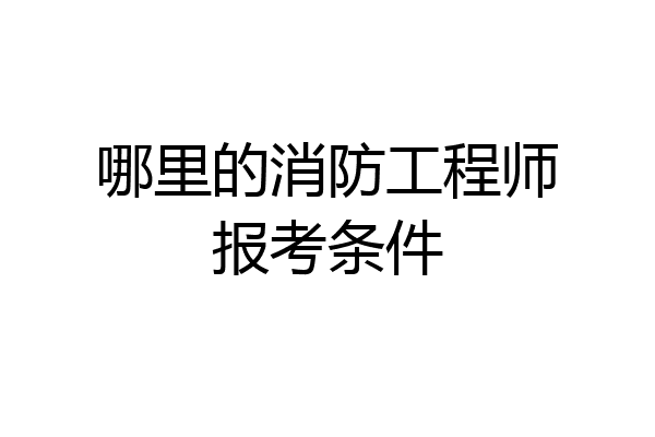 哪里的消防工程师报考条件