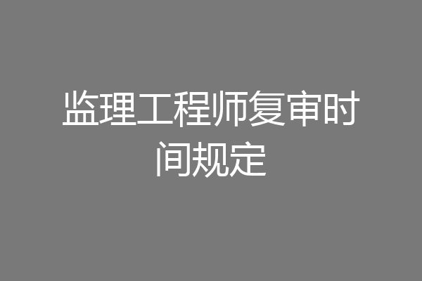 监理工程师复审时间规定