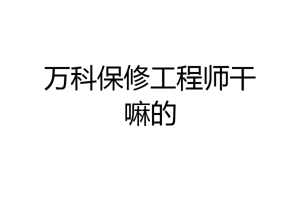万科保修工程师干嘛的