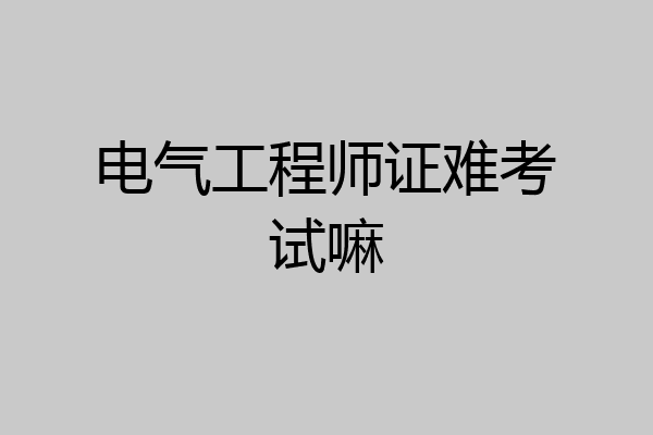 电气工程师证难考试嘛