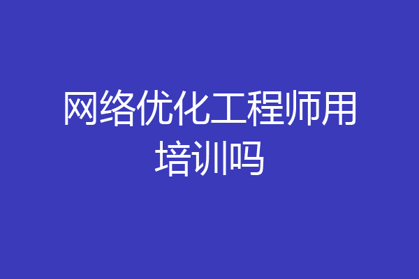 网络优化工程师用培训吗