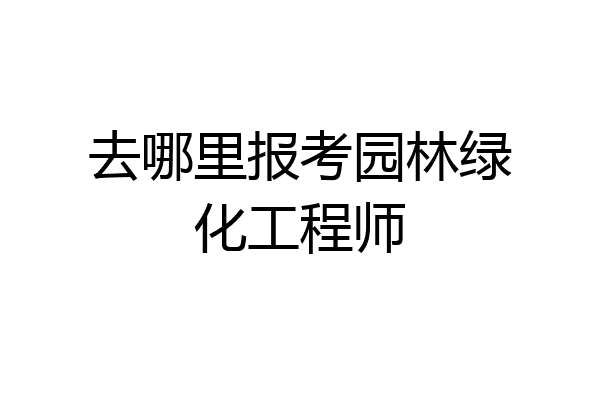 去哪里报考园林绿化工程师
