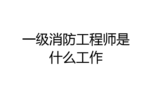 一级消防工程师是什么工作