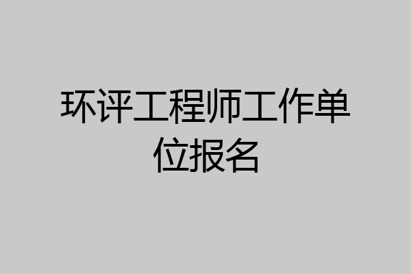环评工程师工作单位报名