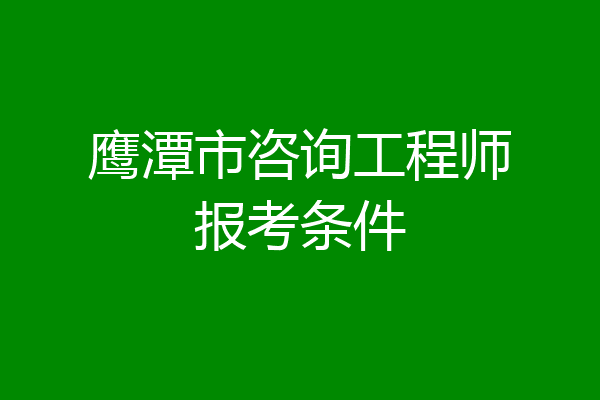 鹰潭市咨询工程师报考条件