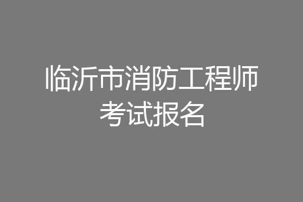 临沂市消防工程师考试报名
