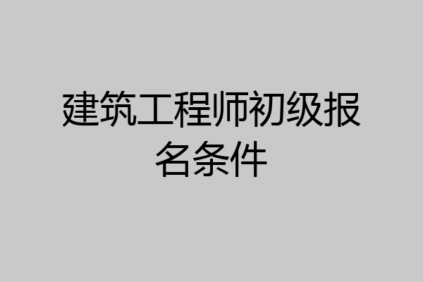 建筑工程师初级报名条件