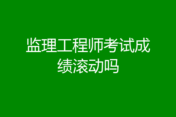 监理工程师考试成绩滚动吗
