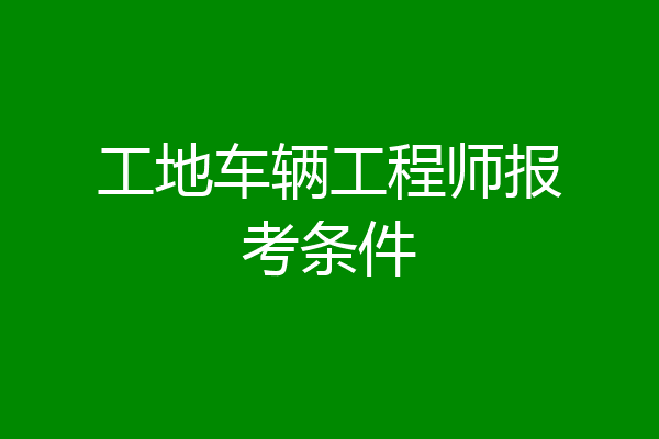 工地车辆工程师报考条件