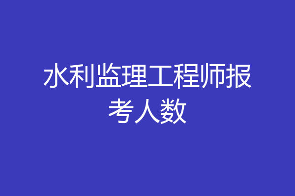 水利监理工程师报考人数
