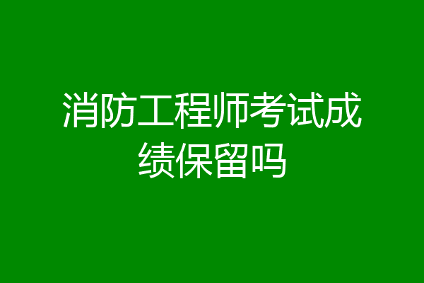 消防工程师考试成绩保留吗