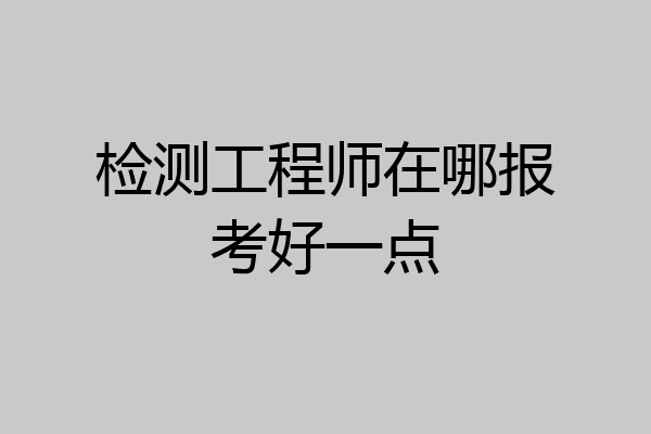 检测工程师在哪报考好一点