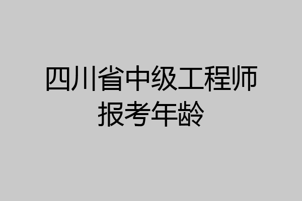 四川省中级工程师报考年龄