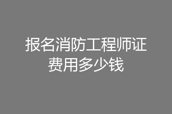 报名消防工程师证费用多少钱